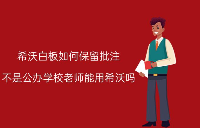 希沃白板如何保留批注 不是公办学校老师能用希沃吗？